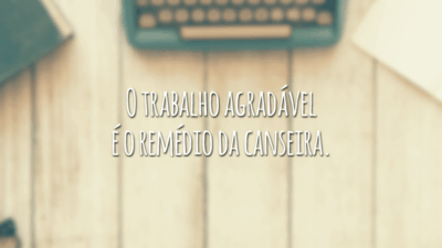 O trabalho agradável é o remédio da canseira.