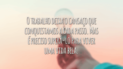 O trabalho deixa o cansaço que conquistamos a cada passo. Mas é preciso superá-lo para viver uma vida bela.