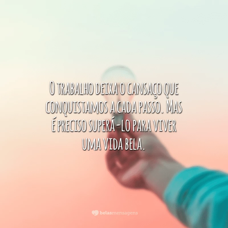 O trabalho deixa o cansaço que conquistamos a cada passo. Mas é preciso superá-lo para viver uma vida bela.