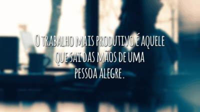 O trabalho mais produtivo é aquele que sai das mãos de uma pessoa alegre.