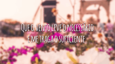 Que o vento leve o necessário e me traga o suficiente.