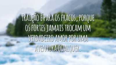 Traição é para os fracos, porque os fortes jamais trocam um verdadeiro amor por uma aventura qualquer.