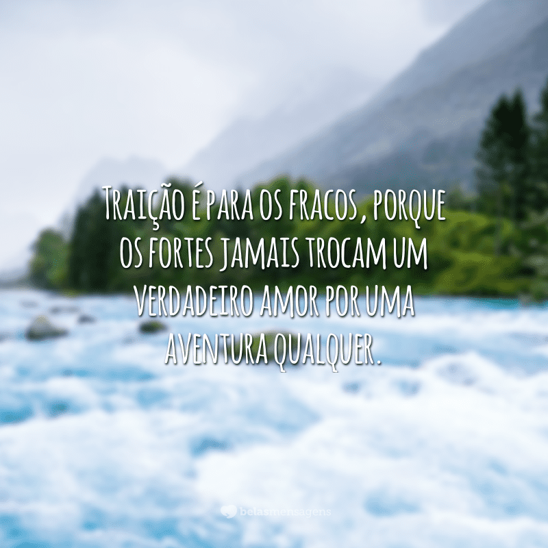 Traição é para os fracos, porque os fortes jamais trocam um verdadeiro amor por uma aventura qualquer.