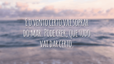 E o vento certo vai soprar do mar. Pode crer, que tudo vai dar certo.