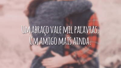 Um abraço vale mil palavras. Um amigo mais ainda.