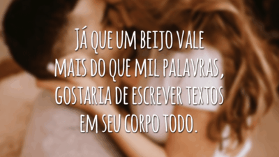 Já que um beijo vale mais do que mil palavras, gostaria de escrever textos em seu corpo todo.