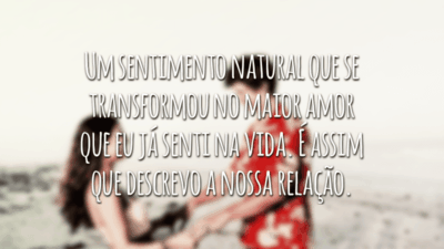 Um sentimento natural que se transformou no maior amor que eu já senti na vida. É assim que descrevo a nossa relação.