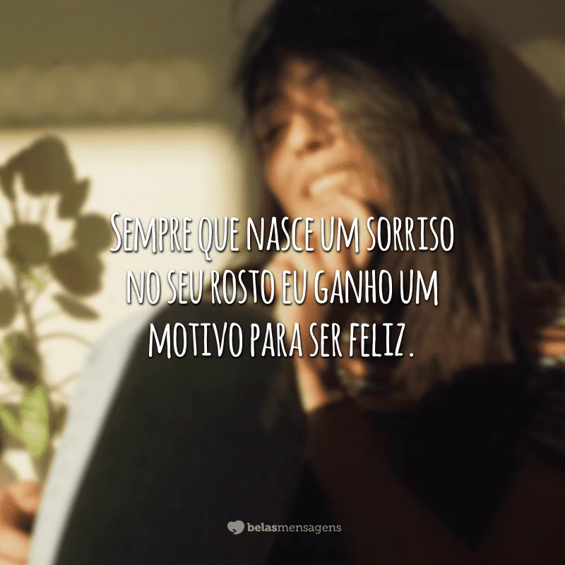 Sempre que nasce um sorriso no seu rosto eu ganho um motivo para ser feliz.