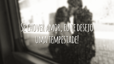 Se chover amor, eu te desejo uma tempestade!