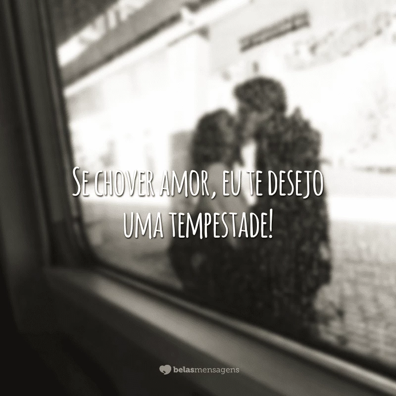 Se chover amor, eu te desejo uma tempestade!