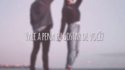 Vale a pena eu gostar de você?