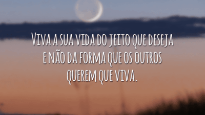 Viva a sua vida do jeito que deseja e não da forma que os outros querem que viva.