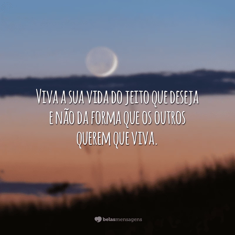 Viva a sua vida do jeito que deseja e não da forma que os outros querem que viva.