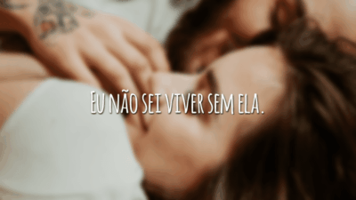 Eu não sei viver sem ela.