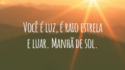 Você é luz, é raio estrela e luar. Manhã de sol.