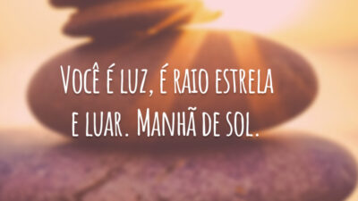 Você é luz, é raio estrela e luar. Manhã de sol.