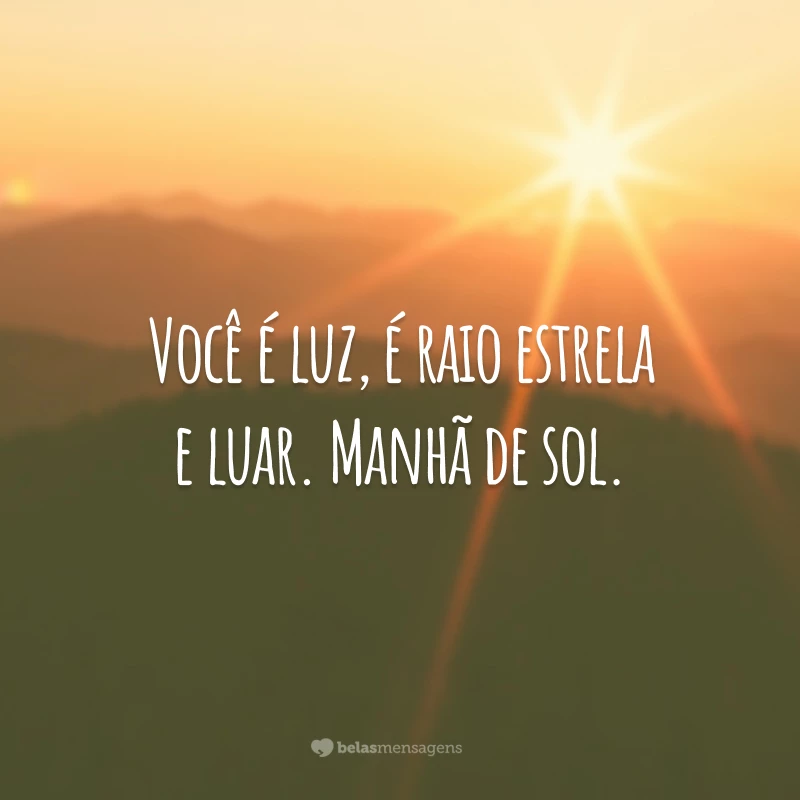 Você é luz, é raio estrela e luar. Manhã de sol.