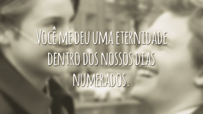 Você me deu uma eternidade dentro dos nossos dias numerados.