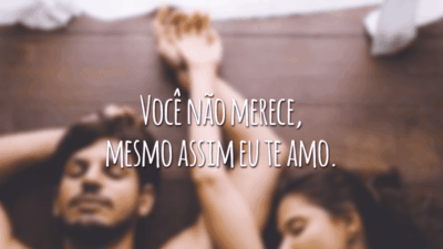 Você não merece, mesmo assim eu te amo.