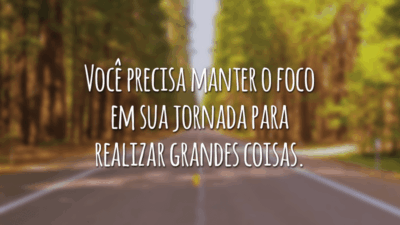 Você precisa manter o foco em sua jornada para realizar grandes coisas.