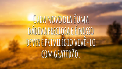 Cada novo dia é uma dádiva preciosa e é nosso dever e privilégio vivê-lo com gratidão.