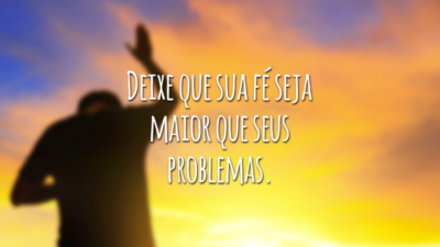 Deixe que sua fé seja maior que seus problemas.
