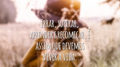 Errar, superar, aprender e recomeçar. É assim que devemos viver a vida.
