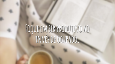Foque em ser produtivo ao invés de ocupado.