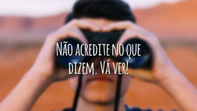 Não acredite no que dizem. Vá ver!