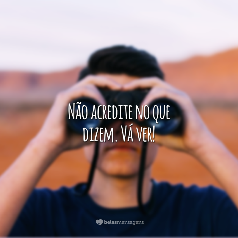 Não acredite no que dizem. Vá ver!