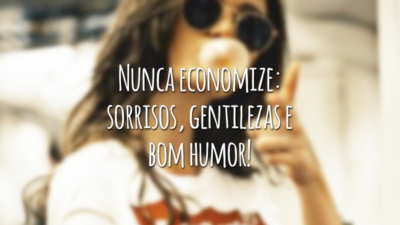 Nunca economize: sorrisos, gentilezas e bom humor!