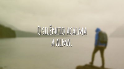 O silêncio acalma a alma.