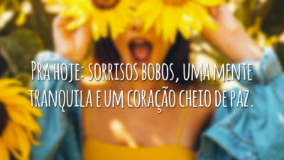 Pra hoje: sorrisos bobos, uma mente tranquila e um coração cheio de paz.