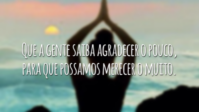 Que a gente saiba agradecer o pouco, para que possamos merecer o muito.