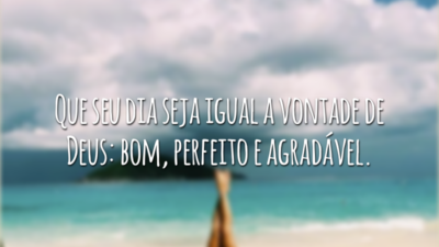 Que seu dia seja igual a vontade de Deus: bom, perfeito e agradável.
