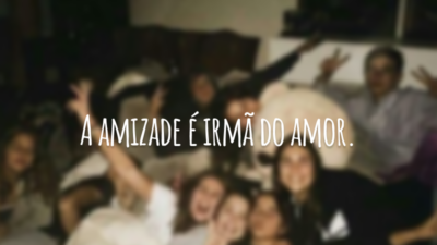 A amizade é irmã do amor.