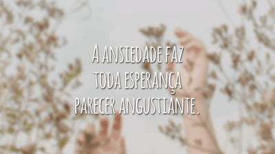A ansiedade faz toda esperança parecer angustiante.