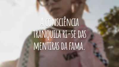 A consciência tranquila ri-se das mentiras da fama.