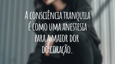 A consciência tranquila é como uma anestesia para a maior dor
do coração.