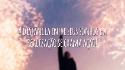 A distância entre seus sonhos e a realização se chama ação!