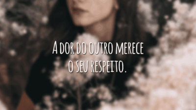 A dor do outro merece o seu respeito.