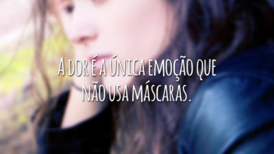 A dor é a única emoção que não usa máscaras.