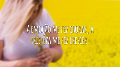 A emoção me fez chorar, a tristeza me fez crescer.