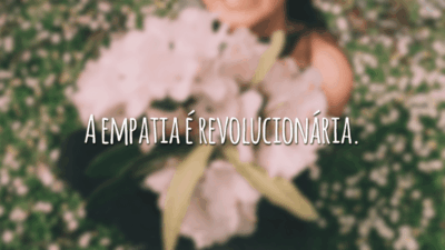 A empatia é revolucionária.
