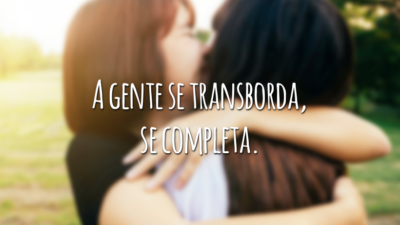 A gente se transborda, se completa.