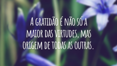 A gratidão é não só a maior das virtudes, mas origem de todas as outras.