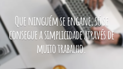 Que ninguém se engane, só se consegue a simplicidade através de muito trabalho.