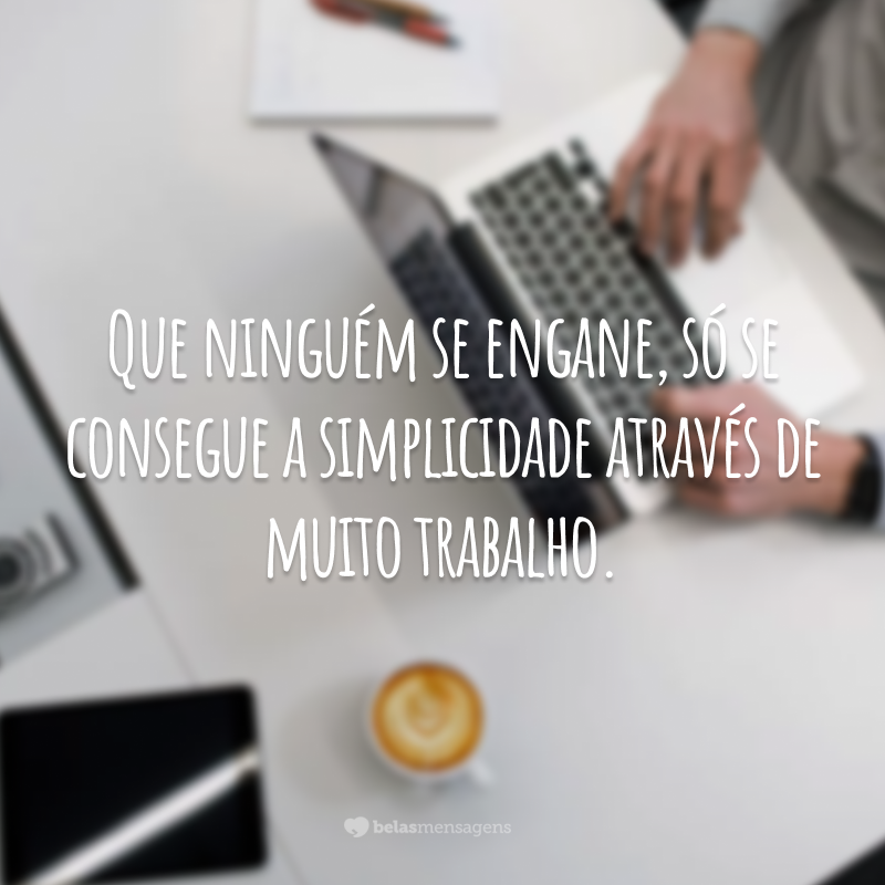 Que ninguém se engane, só se consegue a simplicidade através de muito trabalho.