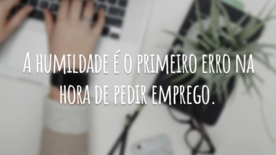 A humildade é o primeiro erro na hora de pedir emprego.