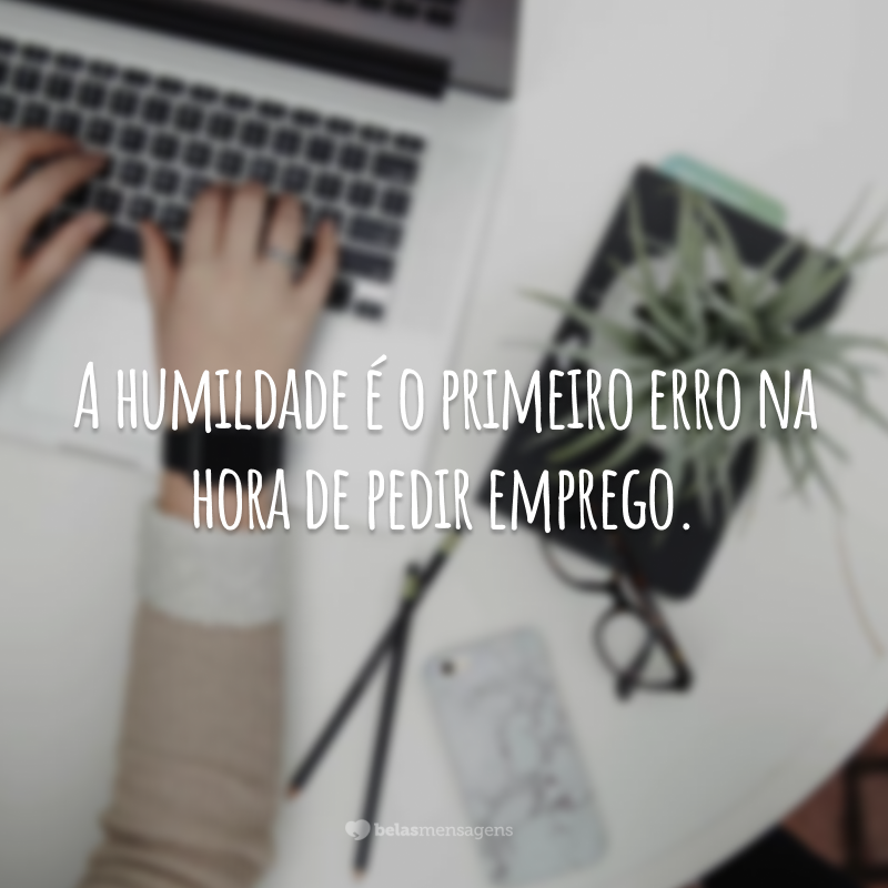 A humildade é o primeiro erro na hora de pedir emprego.